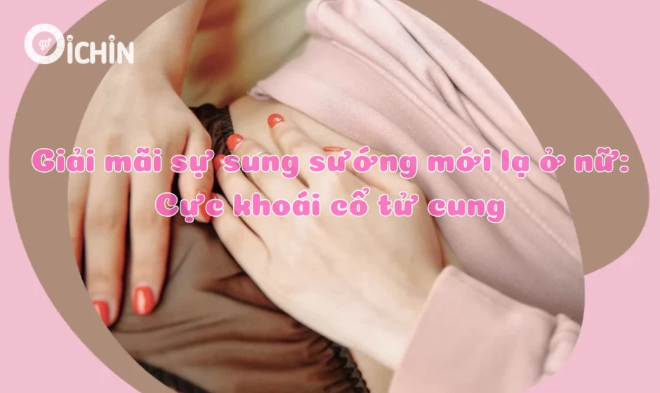Giải mãi sự sung sướng mới lạ ở nữ: Cực khoái cổ tử cung